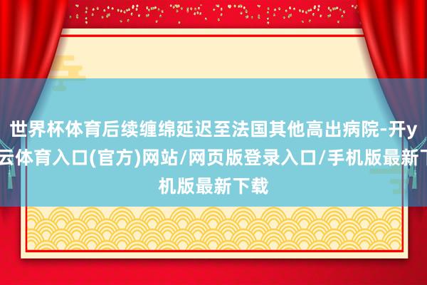 世界杯体育后续缠绵延迟至法国其他高出病院-开yun云体育入口(官方)网站/网页版登录入口/手机版最新下载