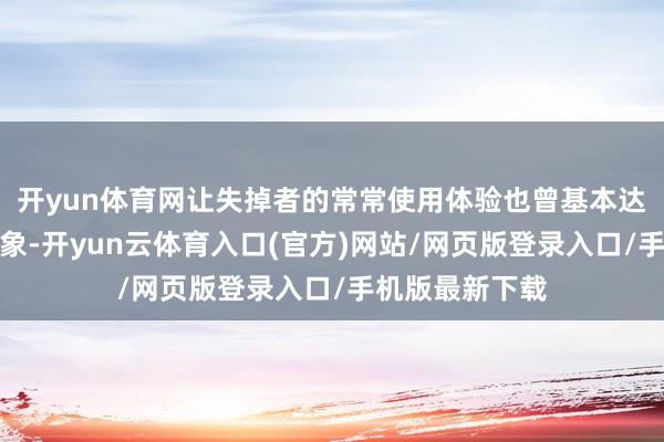 开yun体育网让失掉者的常常使用体验也曾基本达到了惬意的气象-开yun云体育入口(官方)网站/网页版登录入口/手机版最新下载