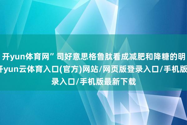 开yun体育网”司好意思格鲁肽看成减肥和降糖的明星药物-开yun云体育入口(官方)网站/网页版登录入口/手机版最新下载