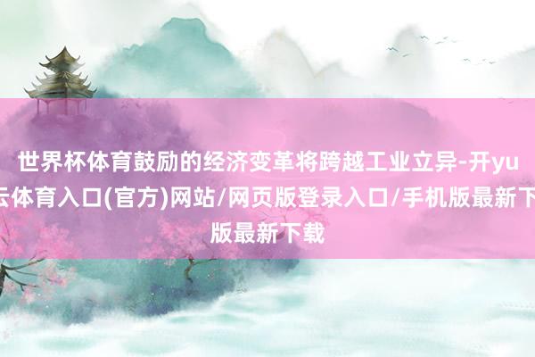 世界杯体育鼓励的经济变革将跨越工业立异-开yun云体育入口(官方)网站/网页版登录入口/手机版最新下载