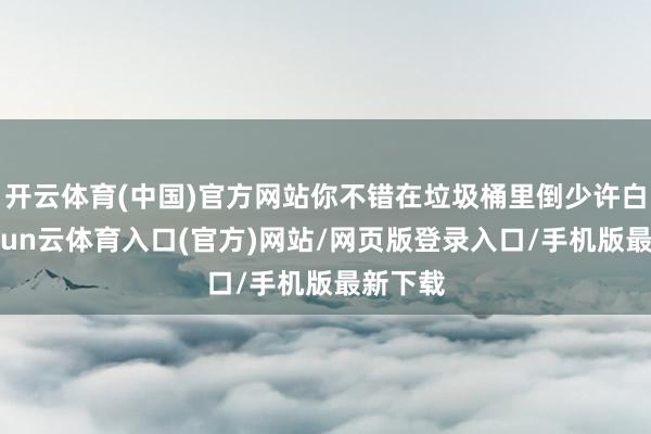 开云体育(中国)官方网站你不错在垃圾桶里倒少许白醋-开yun云体育入口(官方)网站/网页版登录入口/手机版最新下载