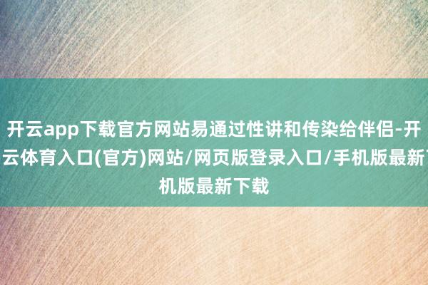 开云app下载官方网站易通过性讲和传染给伴侣-开yun云体育入口(官方)网站/网页版登录入口/手机版最新下载