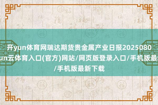 开yun体育网瑞达期货贵金属产业日报20250807-开yun云体育入口(官方)网站/网页版登录入口/手机版最新下载