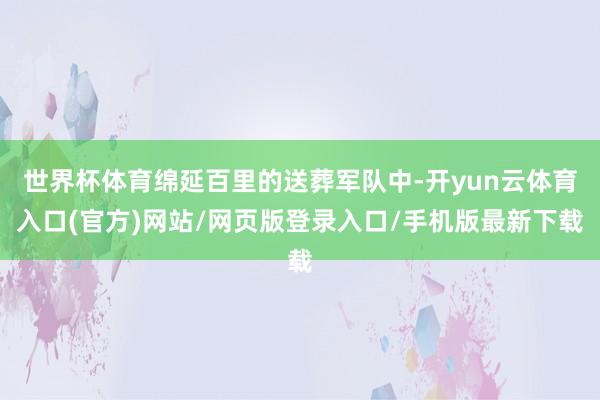 世界杯体育绵延百里的送葬军队中-开yun云体育入口(官方)网站/网页版登录入口/手机版最新下载