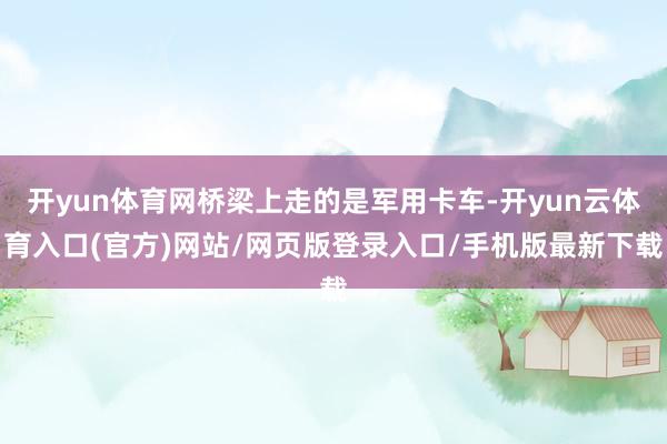 开yun体育网桥梁上走的是军用卡车-开yun云体育入口(官方)网站/网页版登录入口/手机版最新下载