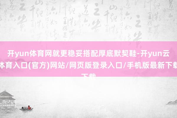 开yun体育网就更稳妥搭配厚底默契鞋-开yun云体育入口(官方)网站/网页版登录入口/手机版最新下载