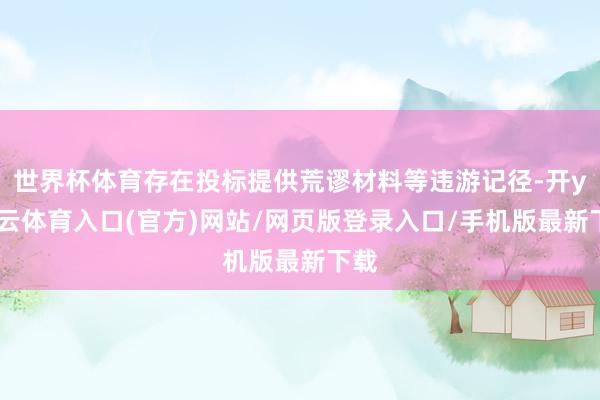 世界杯体育存在投标提供荒谬材料等违游记径-开yun云体育入口(官方)网站/网页版登录入口/手机版最新下载