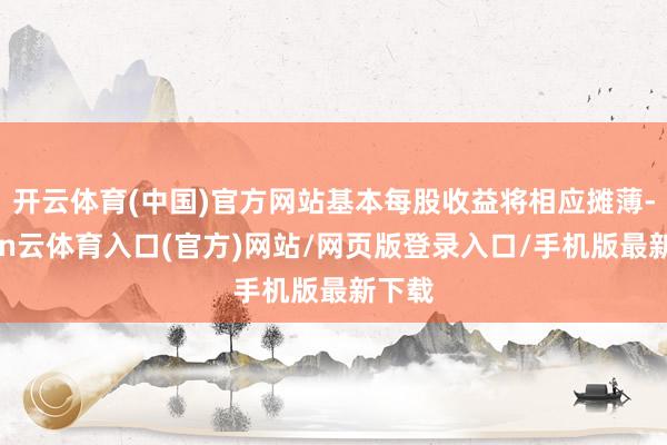 开云体育(中国)官方网站基本每股收益将相应摊薄-开yun云体育入口(官方)网站/网页版登录入口/手机版最新下载
