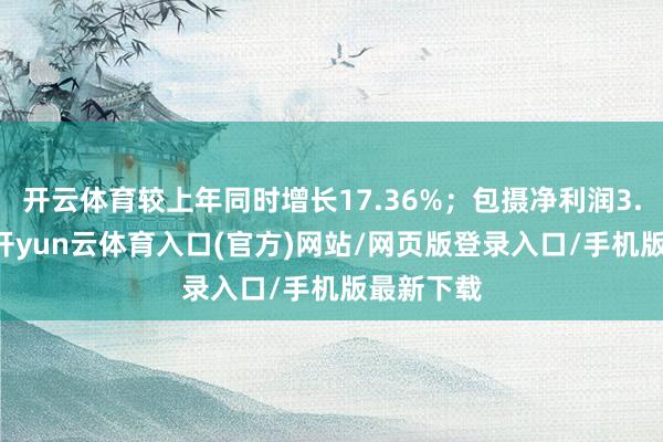 开云体育较上年同时增长17.36%；包摄净利润3.63亿元-开yun云体育入口(官方)网站/网页版登录入口/手机版最新下载
