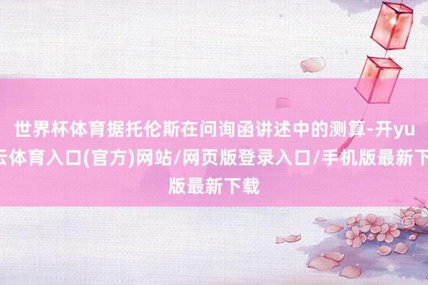 世界杯体育据托伦斯在问询函讲述中的测算-开yun云体育入口(官方)网站/网页版登录入口/手机版最新下载