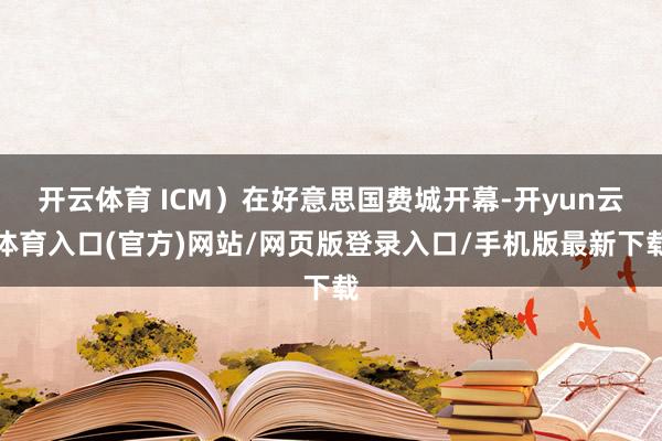 开云体育 ICM)在好意思国费城开幕-开yun云体育入口(官方)网站/网页版登录入口/手机版最新下载