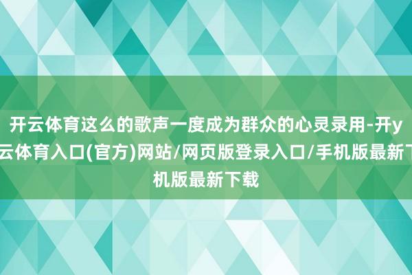 开云体育这么的歌声一度成为群众的心灵录用-开yun云体育入口(官方)网站/网页版登录入口/手机版最新下载