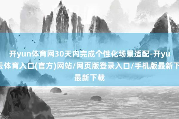 开yun体育网30天内完成个性化场景适配-开yun云体育入口(官方)网站/网页版登录入口/手机版最新下载
