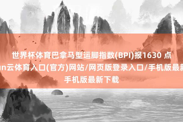 世界杯体育巴拿马型运脚指数(BPI)报1630 点-开yun云体育入口(官方)网站/网页版登录入口/手机版最新下载