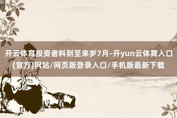 开云体育投资者料到至来岁7月-开yun云体育入口(官方)网站/网页版登录入口/手机版最新下载