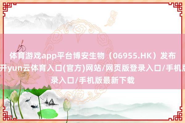 体育游戏app平台博安生物（06955.HK）发布自觉公告-开yun云体育入口(官方)网站/网页版登录入口/手机版最新下载