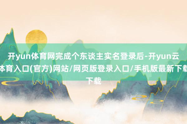 开yun体育网完成个东谈主实名登录后-开yun云体育入口(官方)网站/网页版登录入口/手机版最新下载