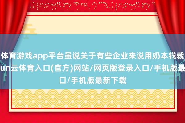 体育游戏app平台虽说关于有些企业来说用奶本钱裁减-开yun云体育入口(官方)网站/网页版登录入口/手机版最新下载