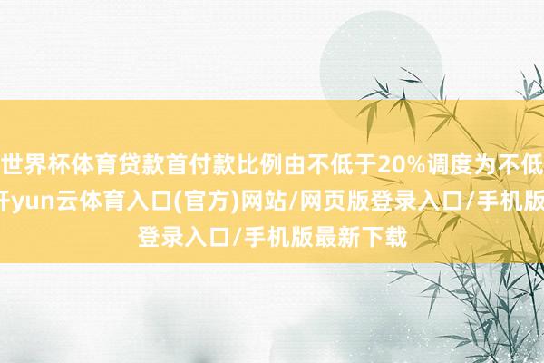 世界杯体育贷款首付款比例由不低于20%调度为不低于15%-开yun云体育入口(官方)网站/网页版登录入口/手机版最新下载