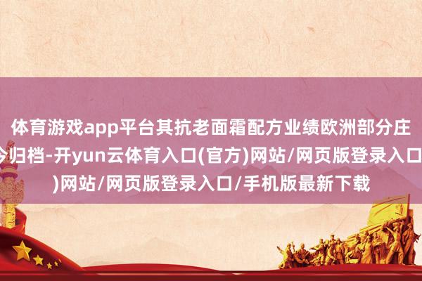 体育游戏app平台其抗老面霜配方业绩欧洲部分庄园主以致王人于今归档-开yun云体育入口(官方)网站/网页版登录入口/手机版最新下载