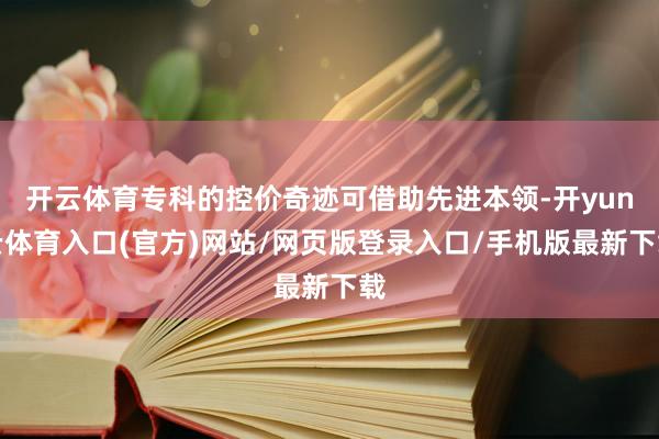 开云体育专科的控价奇迹可借助先进本领-开yun云体育入口(官方)网站/网页版登录入口/手机版最新下载