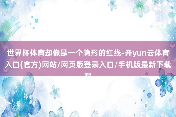 世界杯体育却像是一个隐形的红线-开yun云体育入口(官方)网站/网页版登录入口/手机版最新下载