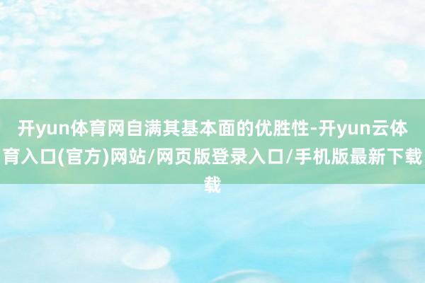 开yun体育网自满其基本面的优胜性-开yun云体育入口(官方)网站/网页版登录入口/手机版最新下载