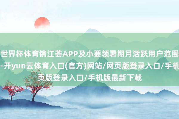 世界杯体育锦江荟APP及小要领暑期月活跃用户范围晋升近15%-开yun云体育入口(官方)网站/网页版登录入口/手机版最新下载