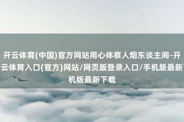 开云体育(中国)官方网站用心体察人烟东谈主间-开yun云体育入口(官方)网站/网页版登录入口/手机版最新下载