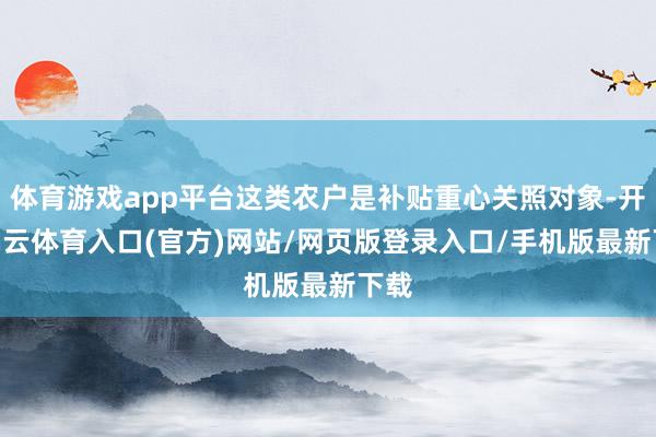 体育游戏app平台这类农户是补贴重心关照对象-开yun云体育入口(官方)网站/网页版登录入口/手机版最新下载