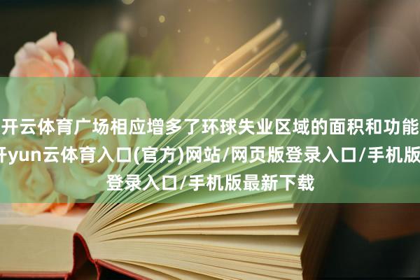 开云体育广场相应增多了环球失业区域的面积和功能各种性-开yun云体育入口(官方)网站/网页版登录入口/手机版最新下载