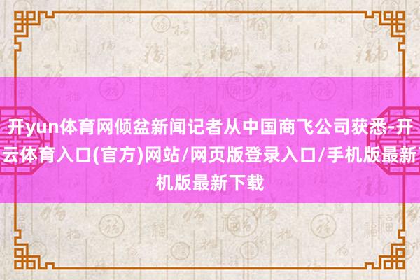 开yun体育网倾盆新闻记者从中国商飞公司获悉-开yun云体育入口(官方)网站/网页版登录入口/手机版最新下载