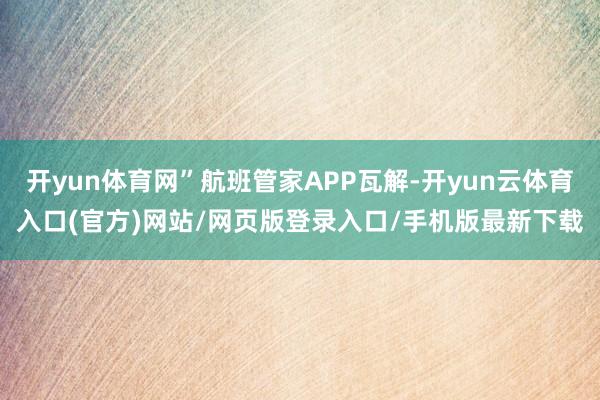 开yun体育网”航班管家APP瓦解-开yun云体育入口(官方)网站/网页版登录入口/手机版最新下载