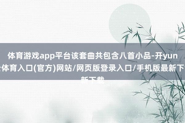 体育游戏app平台该套曲共包含八首小品-开yun云体育入口(官方)网站/网页版登录入口/手机版最新下载