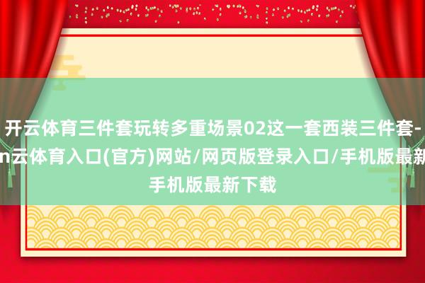 开云体育三件套玩转多重场景02这一套西装三件套-开yun云体育入口(官方)网站/网页版登录入口/手机版最新下载
