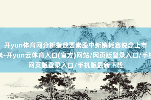 开yun体育网分析指数要素股中新销耗赛说念上市公司功绩推崇-开yun云体育入口(官方)网站/网页版登录入口/手机版最新下载