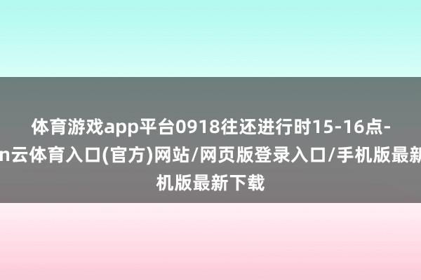 体育游戏app平台0918往还进行时15-16点-开yun云体育入口(官方)网站/网页版登录入口/手机版最新下载