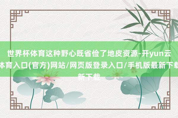 世界杯体育这种野心既省俭了地皮资源-开yun云体育入口(官方)网站/网页版登录入口/手机版最新下载