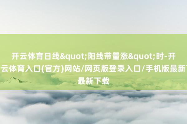开云体育日线"阳线带量涨"时-开yun云体育入口(官方)网站/网页版登录入口/手机版最新下载