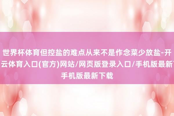 世界杯体育但控盐的难点从来不是作念菜少放盐-开yun云体育入口(官方)网站/网页版登录入口/手机版最新下载