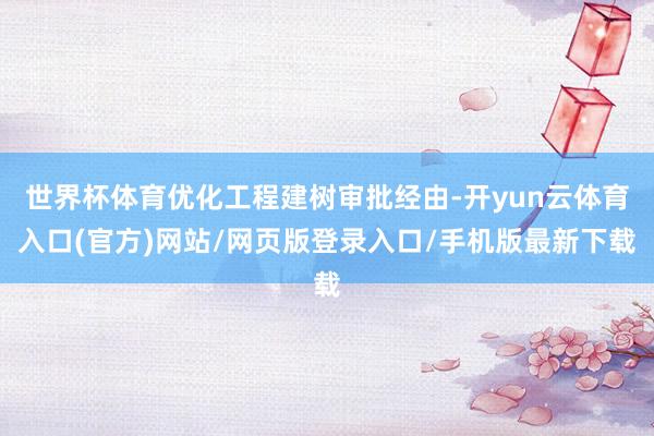 世界杯体育优化工程建树审批经由-开yun云体育入口(官方)网站/网页版登录入口/手机版最新下载