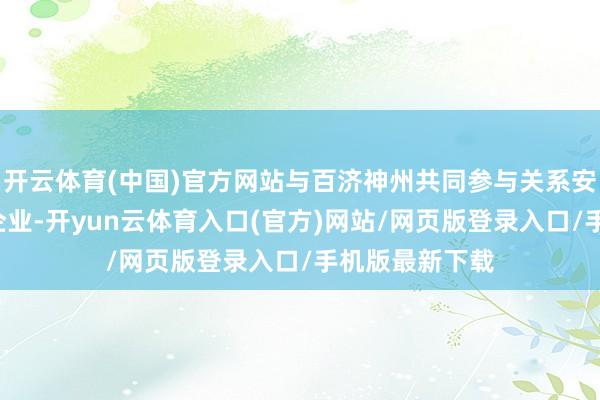 开云体育(中国)官方网站与百济神州共同参与关系安排的还有8家企业-开yun云体育入口(官方)网站/网页版登录入口/手机版最新下载