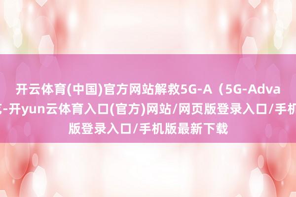 开云体育(中国)官方网站解救5G-A(5G-Advanced)技艺-开yun云体育入口(官方)网站/网页版登录入口/手机版最新下载
