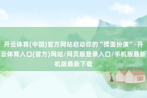 开云体育(中国)官方网站启动你的“揉面扮演”-开yun云体育入口(官方)网站/网页版登录入口/手机版最新下载