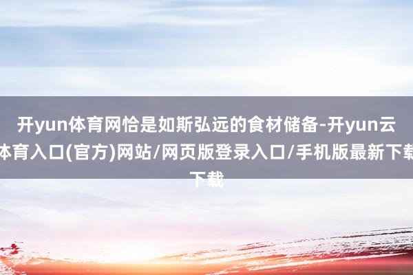 开yun体育网恰是如斯弘远的食材储备-开yun云体育入口(官方)网站/网页版登录入口/手机版最新下载
