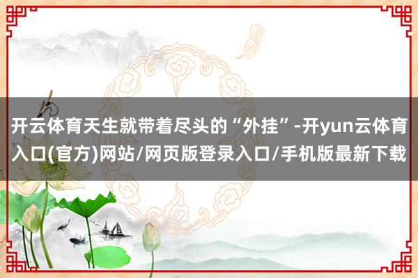 开云体育天生就带着尽头的“外挂”-开yun云体育入口(官方)网站/网页版登录入口/手机版最新下载