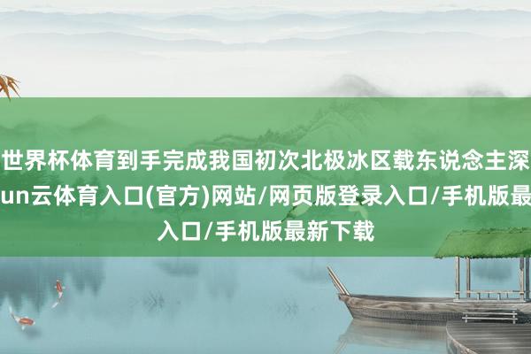世界杯体育到手完成我国初次北极冰区载东说念主深潜-开yun云体育入口(官方)网站/网页版登录入口/手机版最新下载