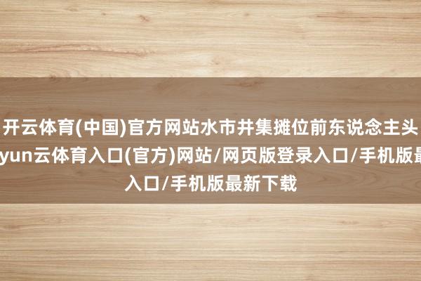 开云体育(中国)官方网站水市井集摊位前东说念主头攒动-开yun云体育入口(官方)网站/网页版登录入口/手机版最新下载