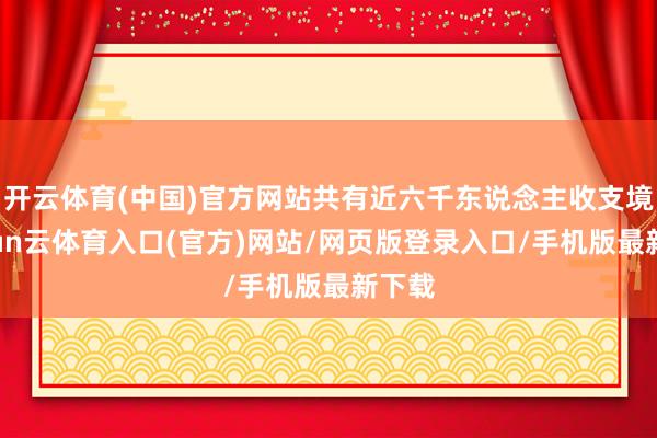 开云体育(中国)官方网站共有近六千东说念主收支境-开yun云体育入口(官方)网站/网页版登录入口/手机版最新下载