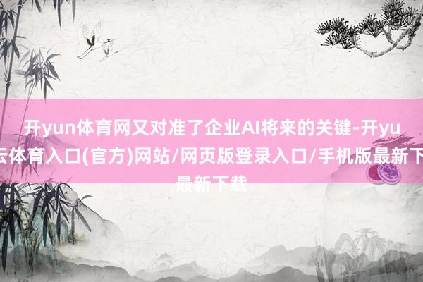 开yun体育网又对准了企业AI将来的关键-开yun云体育入口(官方)网站/网页版登录入口/手机版最新下载